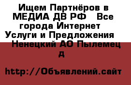 Ищем Партнёров в МЕДИА-ДВ.РФ - Все города Интернет » Услуги и Предложения   . Ненецкий АО,Пылемец д.